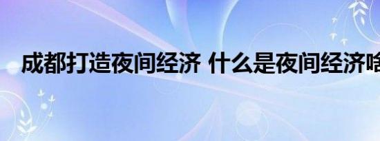 成都打造夜间经济 什么是夜间经济啥情况