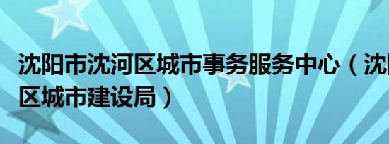 沈阳市沈河区城市事务服务中心（沈阳市沈河区城市建设局）