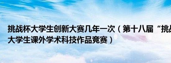 挑战杯大学生创新大赛几年一次（第十八届“挑战杯”全国大学生课外学术科技作品竞赛）