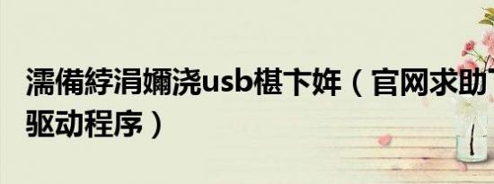 濡備綍涓嬭浇usb椹卞姩（官网求助下载USB驱动程序）