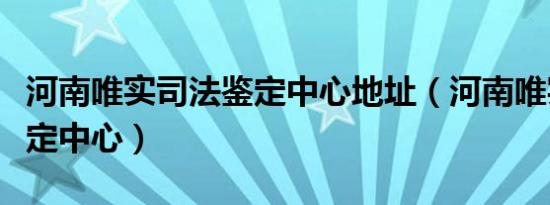 河南唯实司法鉴定中心地址（河南唯实司法鉴定中心）