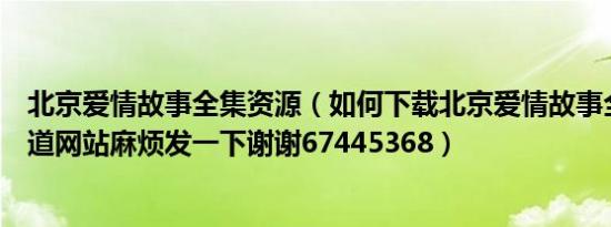 北京爱情故事全集资源（如何下载北京爱情故事全集啊谁知道网站麻烦发一下谢谢67445368）