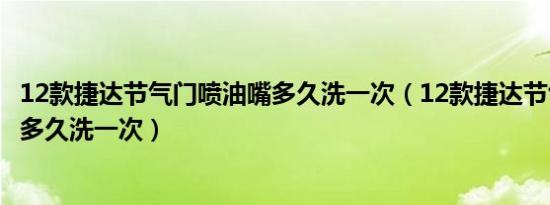 12款捷达节气门喷油嘴多久洗一次（12款捷达节气门喷油嘴多久洗一次）