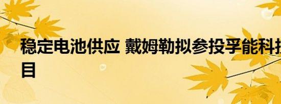 稳定电池供应 戴姆勒拟参投孚能科技IPO项目