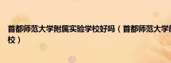 首都师范大学附属实验学校好吗（首都师范大学附属实验学校）