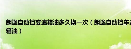 朗逸自动挡变速箱油多久换一次（朗逸自动挡车多久换变速箱油）