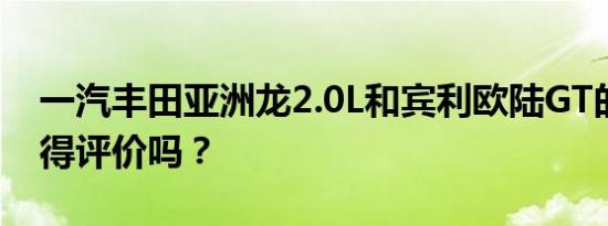 一汽丰田亚洲龙2.0L和宾利欧陆GT的性能值得评价吗？