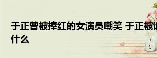 于正曾被捧红的女演员嘲笑 于正被谁嘲笑为什么