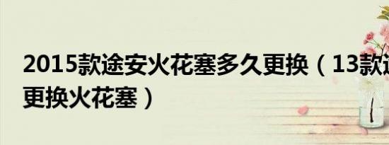 2015款途安火花塞多久更换（13款途安多久更换火花塞）