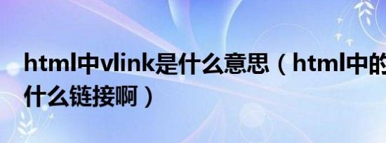 html中vlink是什么意思（html中的vlink是什么链接啊）