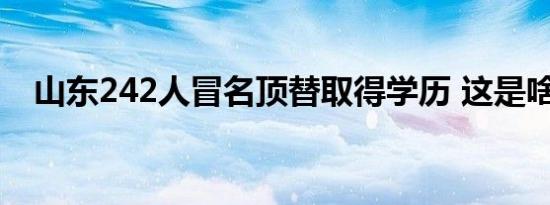 山东242人冒名顶替取得学历 这是啥情况