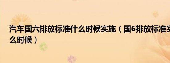 汽车国六排放标准什么时候实施（国6排放标准实施时间什么时候）