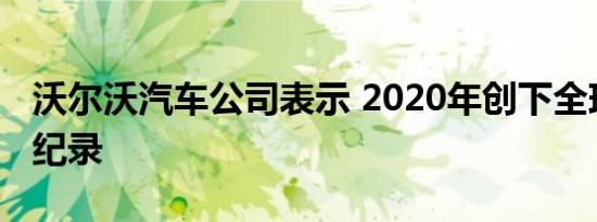 沃尔沃汽车公司表示 2020年创下全球销售新纪录