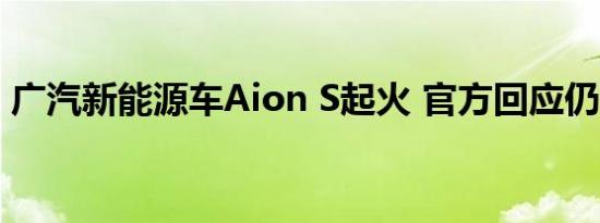 广汽新能源车Aion S起火 官方回应仍在调查