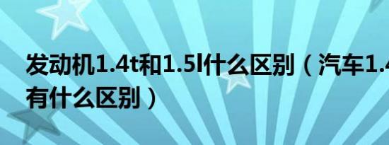 发动机1.4t和1.5l什么区别（汽车1.4t和1.5l有什么区别）