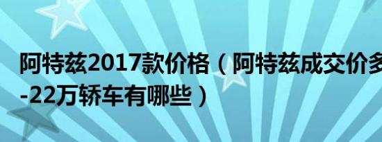 阿特兹2017款价格（阿特兹成交价多少钱 20-22万轿车有哪些）