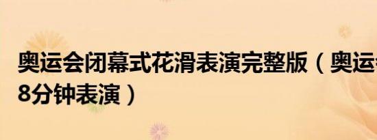 奥运会闭幕式花滑表演完整版（奥运会闭幕式8分钟表演）