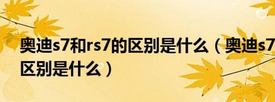 奥迪s7和rs7的区别是什么（奥迪s7和rs7的区别是什么）