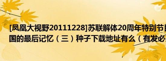 [凤凰大视野20111228]苏联解体20周年特别节目--红色帝国的最后记忆（三）种子下载地址有么（有发必采纳）