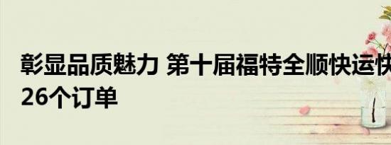 彰显品质魅力 第十届福特全顺快运快赢斩获226个订单