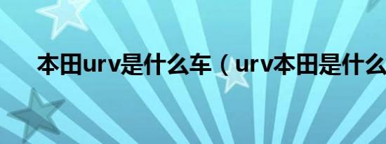 本田urv是什么车（urv本田是什么车）