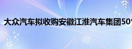 大众汽车拟收购安徽江淮汽车集团50％股权