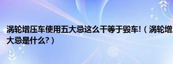 涡轮增压车使用五大忌这么干等于毁车!（涡轮增压车使用五大忌是什么?）