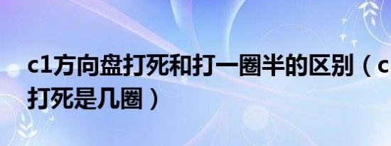 c1方向盘打死和打一圈半的区别（c1方向盘打死是几圈）