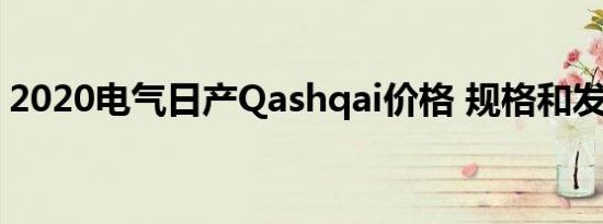 2020电气日产Qashqai价格 规格和发布日期