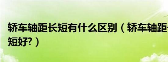 轿车轴距长短有什么区别（轿车轴距长好还是短好?）