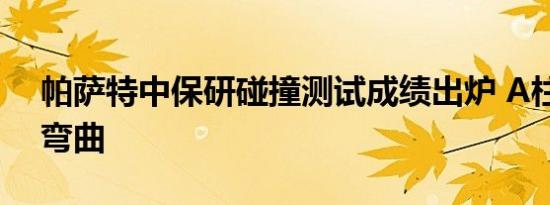 帕萨特中保研碰撞测试成绩出炉 A柱大幅度弯曲