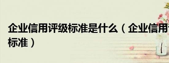 企业信用评级标准是什么（企业信用评价评级标准）