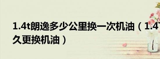 1.4t朗逸多少公里换一次机油（1.4T朗逸多久更换机油）