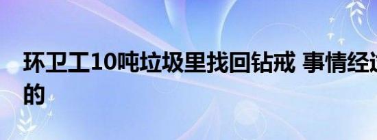 环卫工10吨垃圾里找回钻戒 事情经过是怎样的