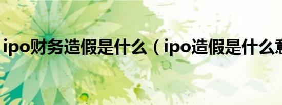 ipo财务造假是什么（ipo造假是什么意思呢）