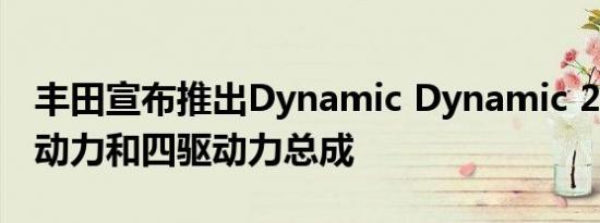 丰田宣布推出Dynamic Dynamic 2.0L 混合动力和四驱动力总成