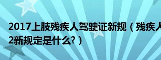 2017上肢残疾人驾驶证新规（残疾人驾驶证c2新规定是什么?）