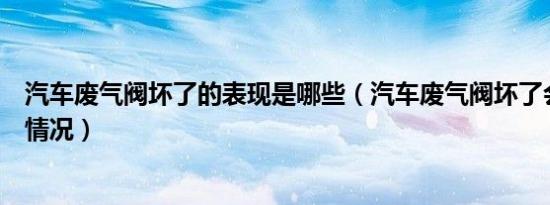 汽车废气阀坏了的表现是哪些（汽车废气阀坏了会出现哪些情况）