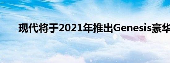 现代将于2021年推出Genesis豪华EV