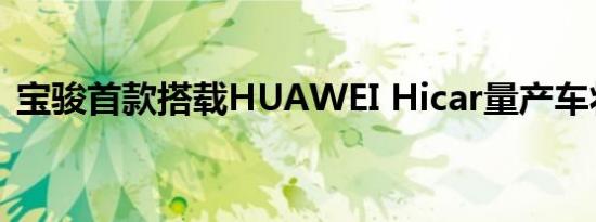 宝骏首款搭载HUAWEI Hicar量产车将发布