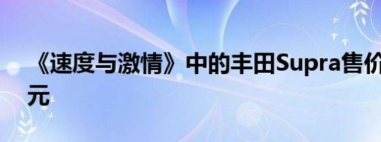 《速度与激情》中的丰田Supra售价55万美元