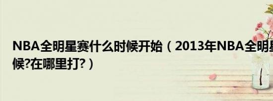 NBA全明星赛什么时候开始（2013年NBA全明星赛什么时候?在哪里打?）