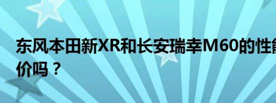 东风本田新XR和长安瑞幸M60的性能值得评价吗？