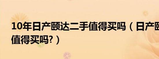 10年日产颐达二手值得买吗（日产颐达二手值得买吗?）