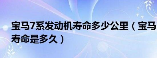 宝马7系发动机寿命多少公里（宝马7系正常寿命是多久）