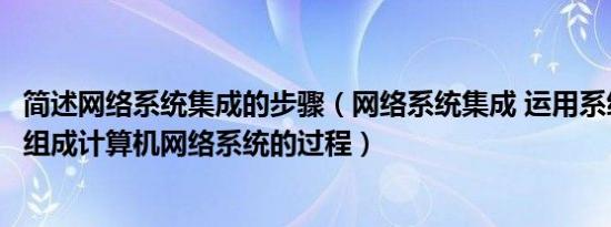 简述网络系统集成的步骤（网络系统集成 运用系统集成方法组成计算机网络系统的过程）