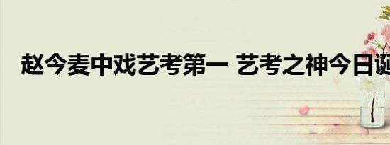 赵今麦中戏艺考第一 艺考之神今日诞生啦