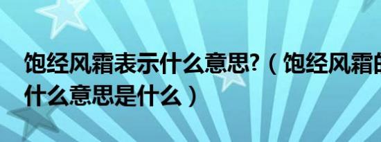 饱经风霜表示什么意思?（饱经风霜的意思是什么意思是什么）