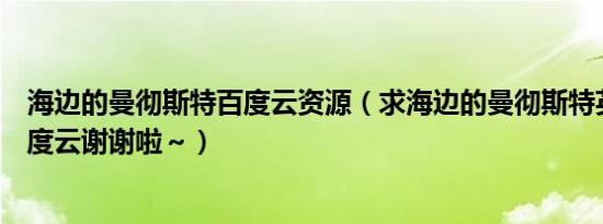 海边的曼彻斯特百度云资源（求海边的曼彻斯特英语中字百度云谢谢啦～）