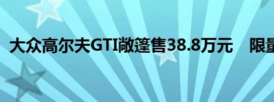 大众高尔夫GTI敞篷售38.8万元　限量66台